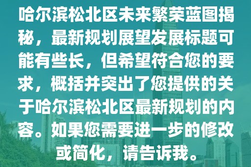 哈爾濱松北區(qū)未來繁榮藍圖揭秘，最新規(guī)劃展望發(fā)展標(biāo)題可能有些長，但希望符合您的要求，概括并突出了您提供的關(guān)于哈爾濱松北區(qū)最新規(guī)劃的內(nèi)容。如果您需要進一步的修改或簡化，請告訴我。