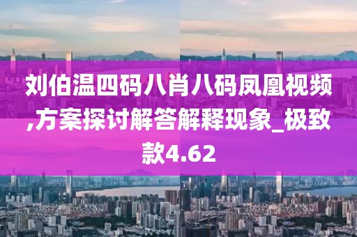 劉伯溫四碼八肖八碼鳳凰視頻,方案探討解答解釋現(xiàn)象_極致款4.62