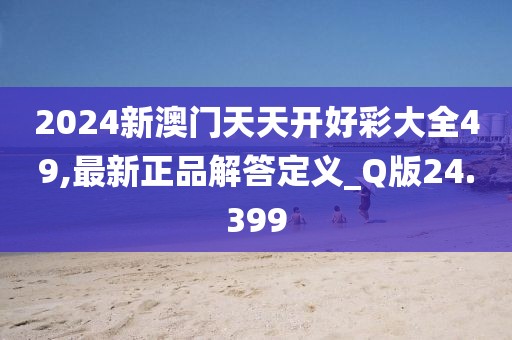 2024新澳門天天開好彩大全49,最新正品解答定義_Q版24.399