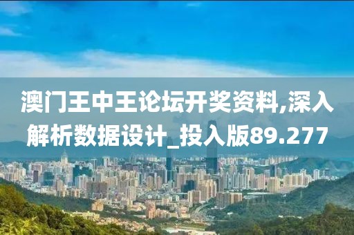 澳門王中王論壇開獎資料,深入解析數(shù)據(jù)設計_投入版89.277