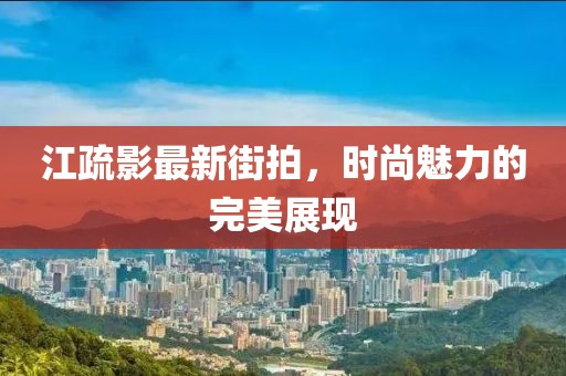 江疏影最新街拍，時尚魅力的完美展現(xiàn)