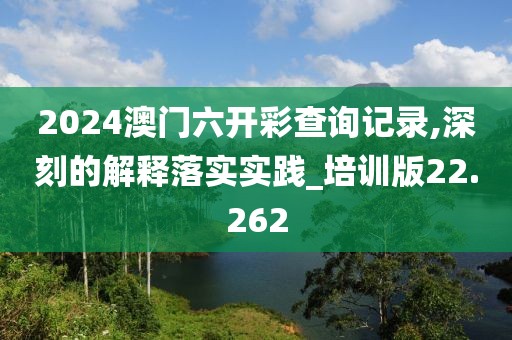 2024澳門六開彩查詢記錄,深刻的解釋落實實踐_培訓(xùn)版22.262