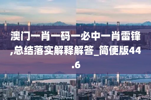 澳門一肖一碼一必中一肖雷鋒,總結(jié)落實解釋解答_簡便版44.6