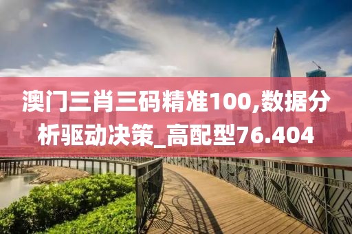 澳門三肖三碼精準(zhǔn)100,數(shù)據(jù)分析驅(qū)動(dòng)決策_(dá)高配型76.404