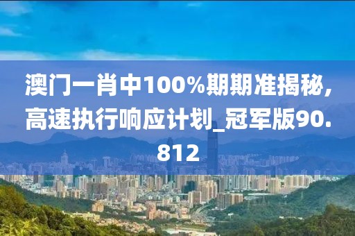 澳門一肖中100%期期準(zhǔn)揭秘,高速執(zhí)行響應(yīng)計(jì)劃_冠軍版90.812