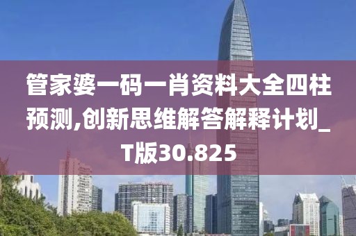 管家婆一碼一肖資料大全四柱預(yù)測,創(chuàng)新思維解答解釋計(jì)劃_T版30.825