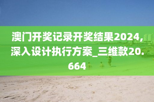 澳門開獎記錄開獎結(jié)果2024,深入設(shè)計執(zhí)行方案_三維款20.664