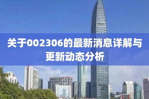 關(guān)于002306的最新消息詳解與更新動態(tài)分析