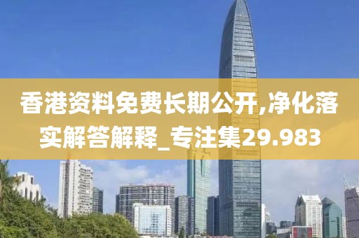 香港資料免費長期公開,凈化落實解答解釋_專注集29.983