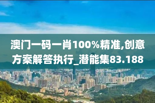 澳門一碼一肖100%精準,創(chuàng)意方案解答執(zhí)行_潛能集83.188