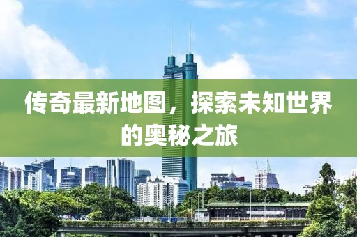 傳奇最新地圖，探索未知世界的奧秘之旅