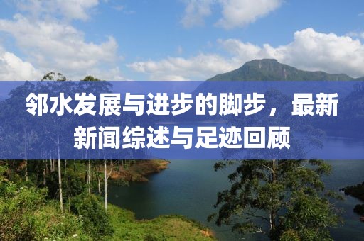 鄰水發(fā)展與進(jìn)步的腳步，最新新聞綜述與足跡回顧