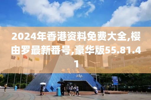 2024年香港資料免費(fèi)大全,櫻由羅最新番號(hào),豪華版55.81.41