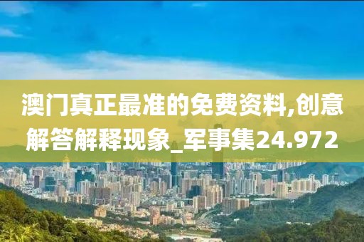 澳門真正最準(zhǔn)的免費(fèi)資料,創(chuàng)意解答解釋現(xiàn)象_軍事集24.972