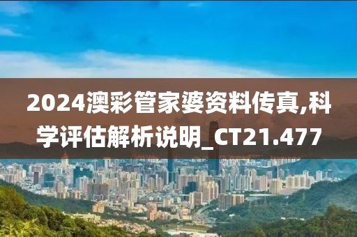 2024澳彩管家婆資料傳真,科學(xué)評估解析說明_CT21.477