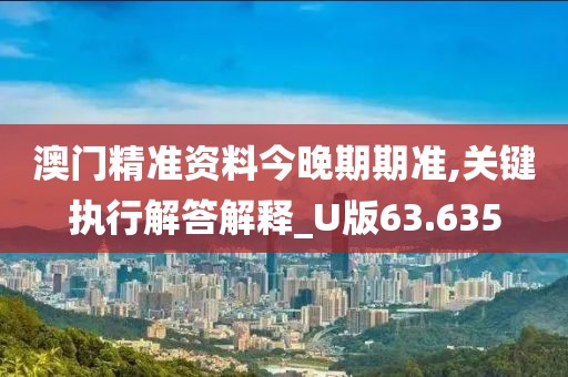澳門精準(zhǔn)資料今晚期期準(zhǔn),關(guān)鍵執(zhí)行解答解釋_U版63.635