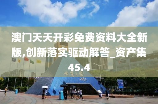 澳門天天開彩免費(fèi)資料大全新版,創(chuàng)新落實驅(qū)動解答_資產(chǎn)集45.4