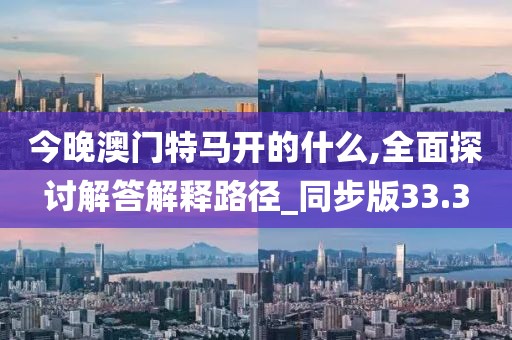今晚澳門特馬開的什么,全面探討解答解釋路徑_同步版33.3