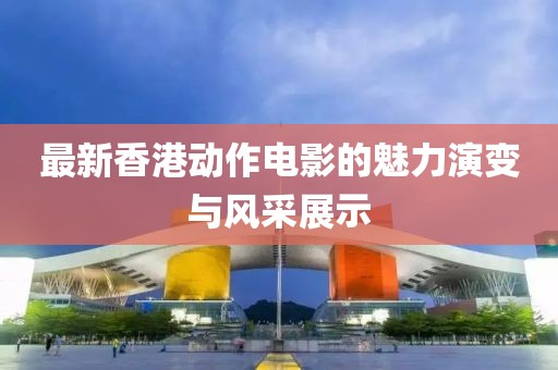 最新香港動(dòng)作電影的魅力演變與風(fēng)采展示