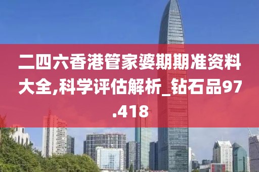 二四六香港管家婆期期準(zhǔn)資料大全,科學(xué)評估解析_鉆石品97.418