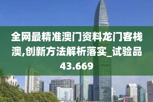 全網(wǎng)最精準澳門資料龍門客棧澳,創(chuàng)新方法解析落實_試驗品43.669