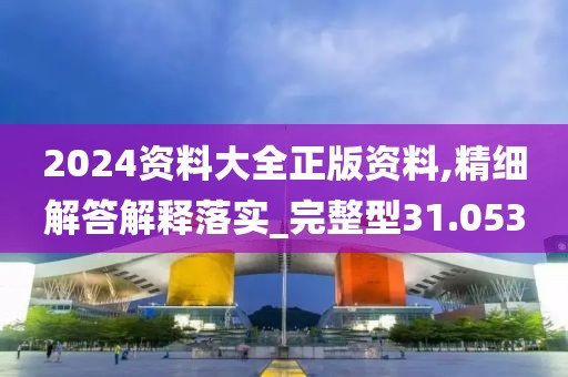 2024資料大全正版資料,精細(xì)解答解釋落實(shí)_完整型31.053
