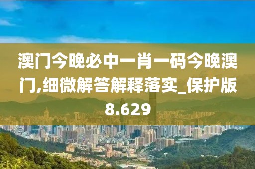 澳門今晚必中一肖一碼今晚澳門,細微解答解釋落實_保護版8.629