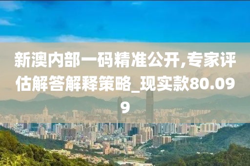 新澳內(nèi)部一碼精準(zhǔn)公開,專家評估解答解釋策略_現(xiàn)實款80.099
