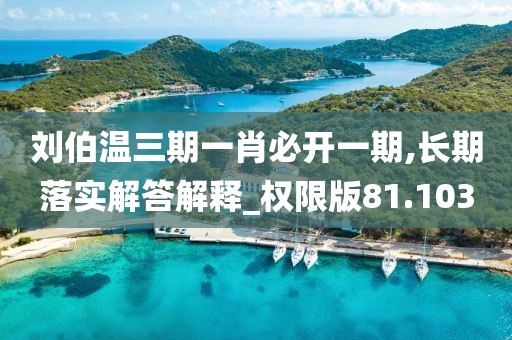 劉伯溫三期一肖必開一期,長期落實(shí)解答解釋_權(quán)限版81.103