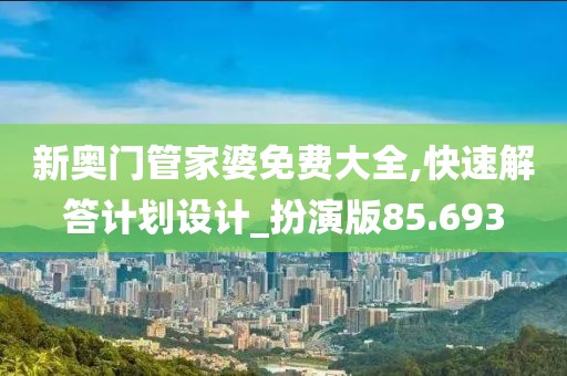 新奧門管家婆免費大全,快速解答計劃設(shè)計_扮演版85.693