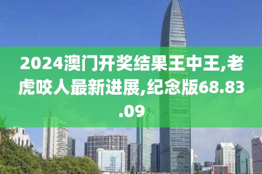 2024澳門開獎結(jié)果王中王,老虎咬人最新進(jìn)展,紀(jì)念版68.83.09