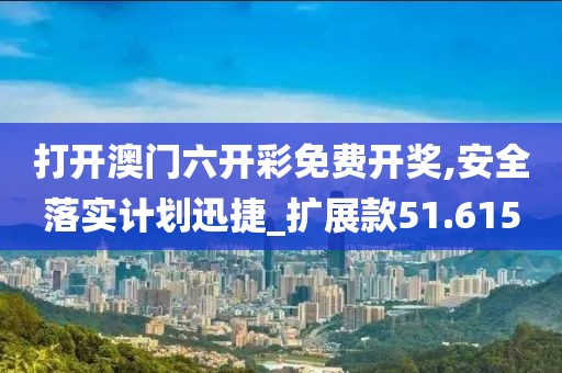 打開澳門六開彩免費(fèi)開獎(jiǎng),安全落實(shí)計(jì)劃迅捷_擴(kuò)展款51.615
