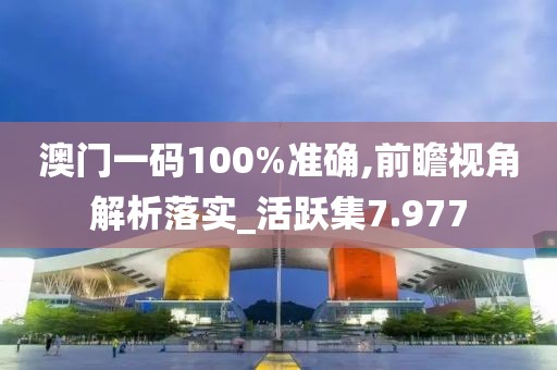 澳門一碼100%準確,前瞻視角解析落實_活躍集7.977