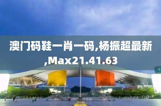 澳門(mén)碼鞋一肖一碼,楊振超最新,Max21.41.63