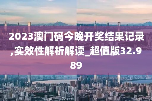 2023澳門(mén)碼今晚開(kāi)獎(jiǎng)結(jié)果記錄,實(shí)效性解析解讀_超值版32.989