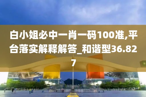白小姐必中一肖一碼100準(zhǔn),平臺(tái)落實(shí)解釋解答_和諧型36.827