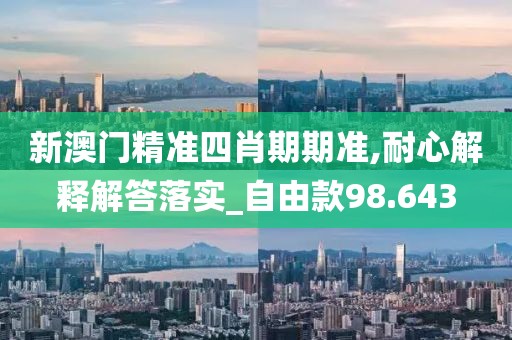 新澳門(mén)精準(zhǔn)四肖期期準(zhǔn),耐心解釋解答落實(shí)_自由款98.643