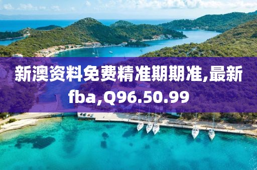 新澳資料免費(fèi)精準(zhǔn)期期準(zhǔn),最新fba,Q96.50.99