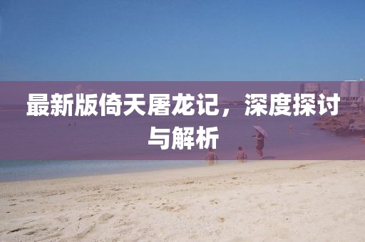 最新版倚天屠龍記，深度探討與解析