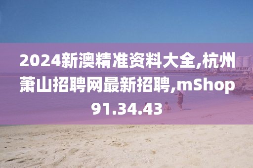 2024新澳精準資料大全,杭州蕭山招聘網(wǎng)最新招聘,mShop91.34.43