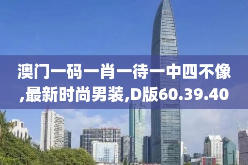 澳門一碼一肖一待一中四不像,最新時(shí)尚男裝,D版60.39.40