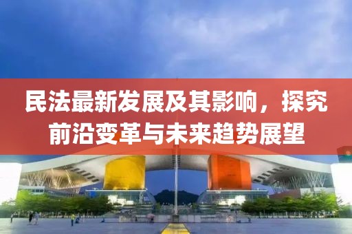 民法最新發(fā)展及其影響，探究前沿變革與未來趨勢展望