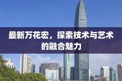 最新萬花宏，探索技術(shù)與藝術(shù)的融合魅力