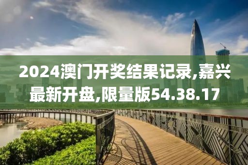 2024澳門(mén)開(kāi)獎(jiǎng)結(jié)果記錄,嘉興最新開(kāi)盤(pán),限量版54.38.17