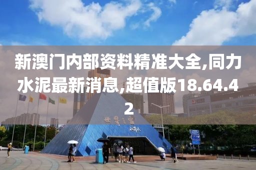 新澳門內(nèi)部資料精準(zhǔn)大全,同力水泥最新消息,超值版18.64.42