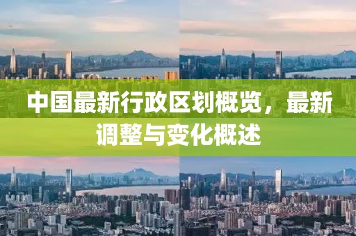 中國最新行政區(qū)劃概覽，最新調(diào)整與變化概述