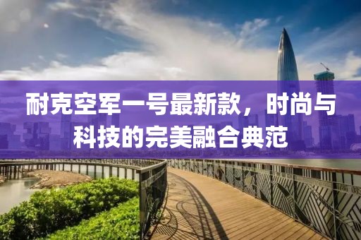 耐克空軍一號最新款，時尚與科技的完美融合典范