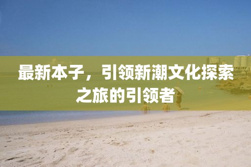 最新本子，引領(lǐng)新潮文化探索之旅的引領(lǐng)者