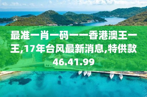 最準(zhǔn)一肖一碼一一香港澳王一王,17年臺風(fēng)最新消息,特供款46.41.99