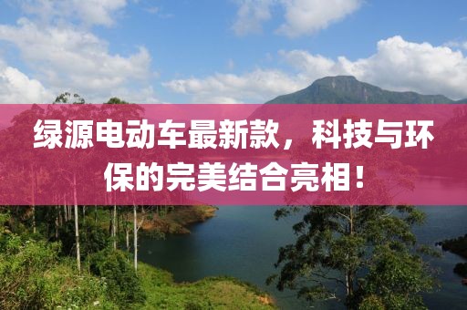 綠源電動(dòng)車最新款，科技與環(huán)保的完美結(jié)合亮相！